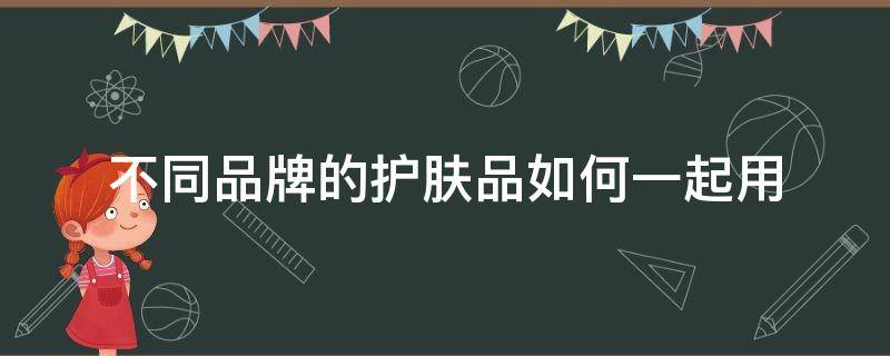 不同品牌的护肤品如何一起用 不同品牌的护肤品如何一起用呢