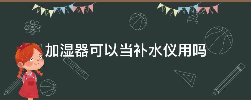 加湿器可以当补水仪用吗 加湿器可以当补水仪用吗知乎