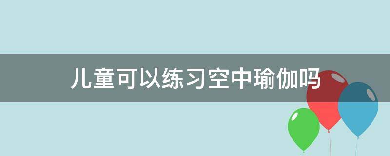 儿童可以练习空中瑜伽吗 儿童可以练瑜伽吗能练气质吗