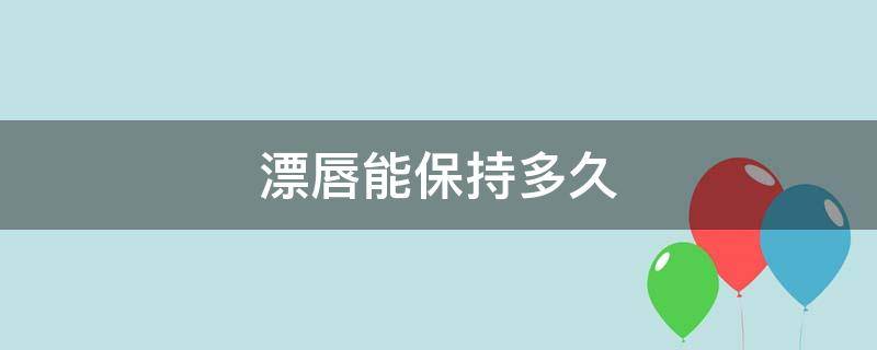 漂唇能保持多久（漂唇能保持多久不掉色）