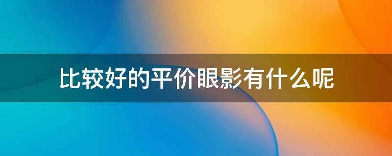 比较好的平价眼影有什么呢 平价眼影什么牌子好用排行