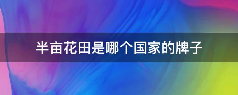 半亩花田是哪个国家的牌子（半亩花田适合哪个年龄）