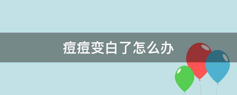 痘痘变白了怎么办（痘痘变白了怎么办?）