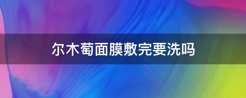 尔木萄面膜敷完要洗吗 尔木萄洗面奶怎么样