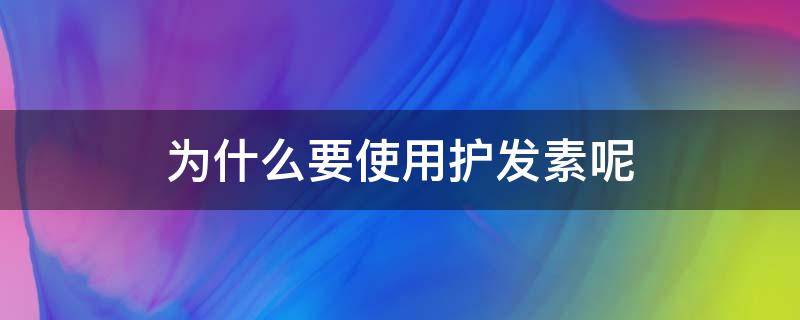 为什么要使用护发素呢（为什么要使用护发素呢女生）