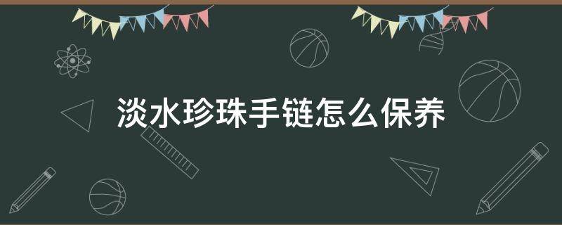 淡水珍珠手链怎么保养 淡水珍珠手链怎么保养视频