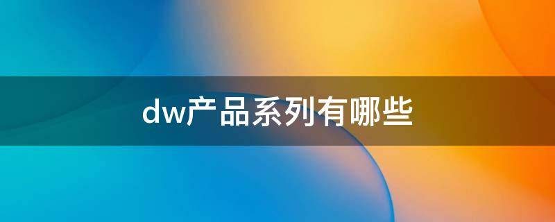 dw产品系列有哪些 dw不同系列有什么不同