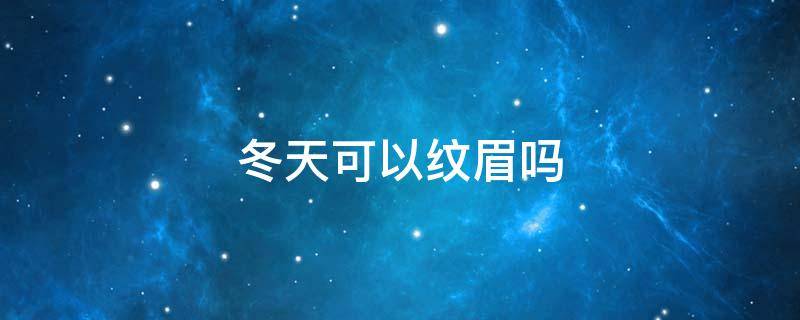 冬天可以纹眉吗 冬天纹眉怕冻吗