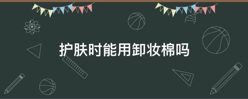 护肤时能用卸妆棉吗（可以用卸妆棉擦脸吗）