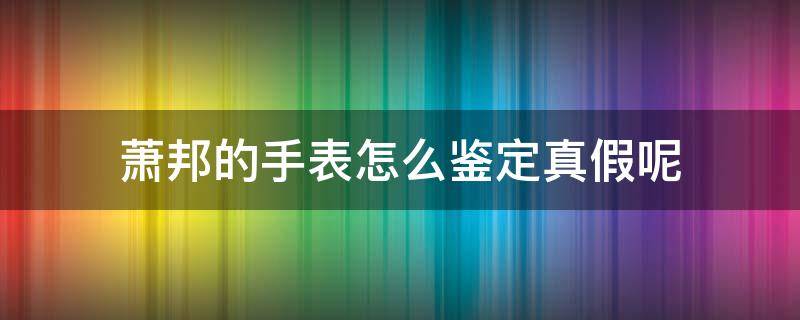 萧邦的手表怎么鉴定真假呢 萧邦的手表怎么鉴定真假呢视频