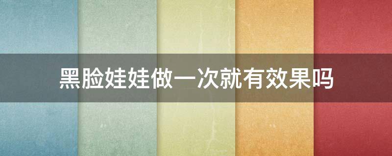 黑脸娃娃做一次就有效果吗（谁做过黑脸娃娃治疗效果怎么样）