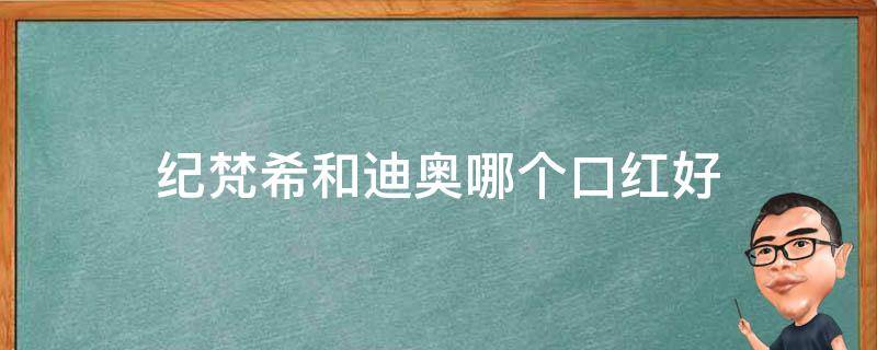 纪梵希和迪奥哪个口红好 纪梵希好还是迪奥好口红