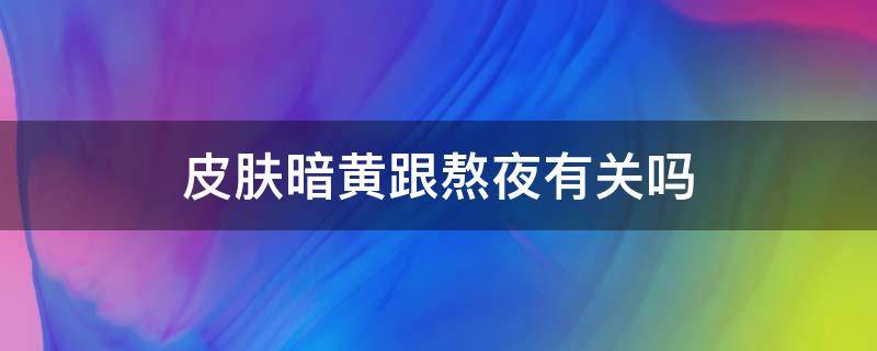 皮肤暗黄跟熬夜有关吗 皮肤暗黄跟熬夜有关系吗