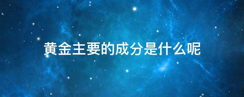 黄金主要的成分是什么呢 黄金的成分有哪些