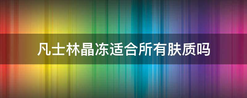 凡士林晶冻适合所有肤质吗（凡士林晶冻适合所有肤质吗知乎）