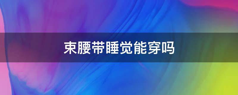 束腰带睡觉能穿吗 束腰带着睡觉可以吗