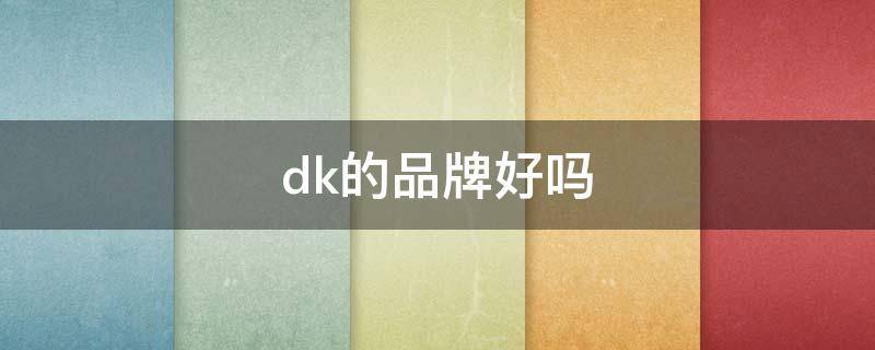 dk的品牌好吗（dk什么牌子是正的）