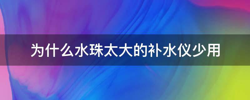 为什么水珠太大的补水仪少用（补水仪喷的水变小了怎么办）