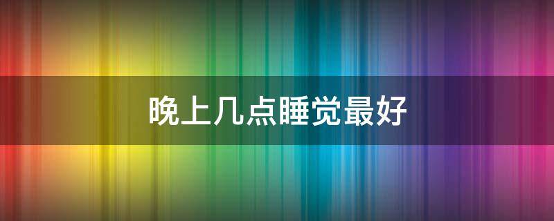 晚上几点睡觉最好 晚上几点睡觉最好对身体好