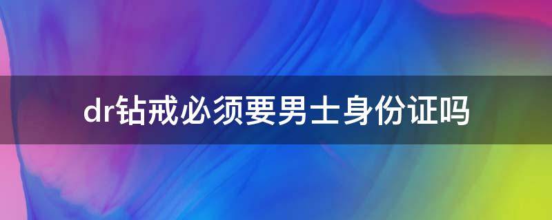 dr钻戒必须要男士身份证吗 dr钻戒需要绑定女生身份证,和男生的身份证件