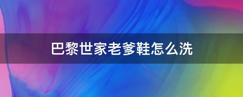 巴黎世家老爹鞋怎么洗 巴黎世家老爹鞋洗护