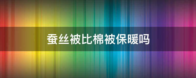 蚕丝被比棉被保暖吗（蚕丝被比棉被保暖吗?）