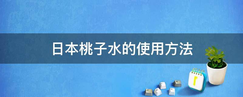 日本桃子水的使用方法 日本桃子水的功效与作用 桃子水怎么用