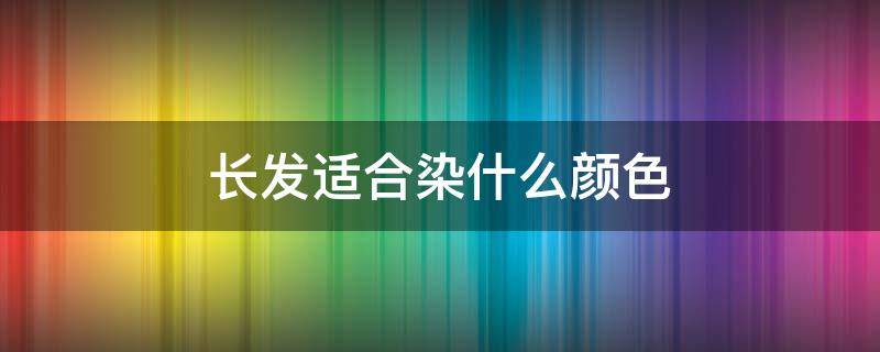 长发适合染什么颜色 长发适合染什么颜色显白