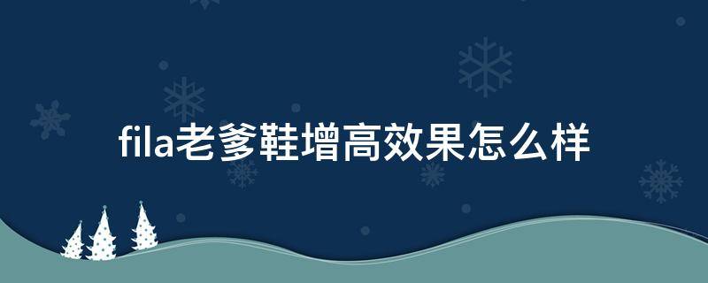 fila老爹鞋增高效果怎么样 fila老爹鞋鞋码偏大还是偏小