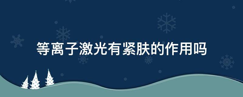 等离子激光有紧肤的作用吗（等离子激光有紧肤的作用吗视频）