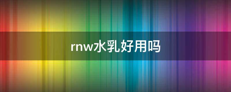 rnw水乳好用吗（水乳什么牌子好用）