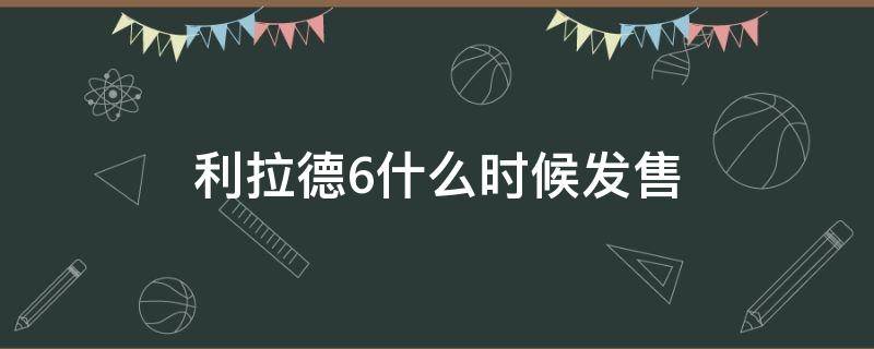 利拉德6什么时候发售（利拉德6是什么时候出的）