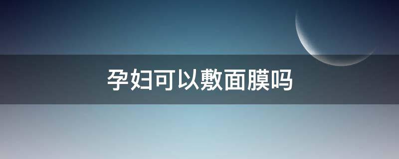 孕妇可以敷面膜吗（孕妇可以敷面膜吗孕中期）