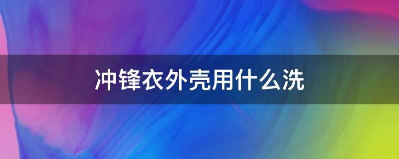 冲锋衣外壳用什么洗 冲锋衣外壳用什么洗最好