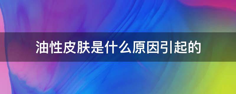 油性皮肤是什么原因引起的（油性皮肤是什么原因造成）