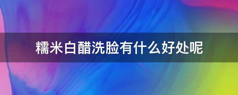 糯米白醋洗脸有什么好处呢（糯米白醋洗脸有什么好处呢）