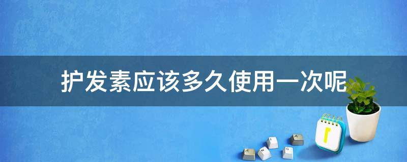 护发素应该多久使用一次呢（护发素多久使用一次才合理呢?）