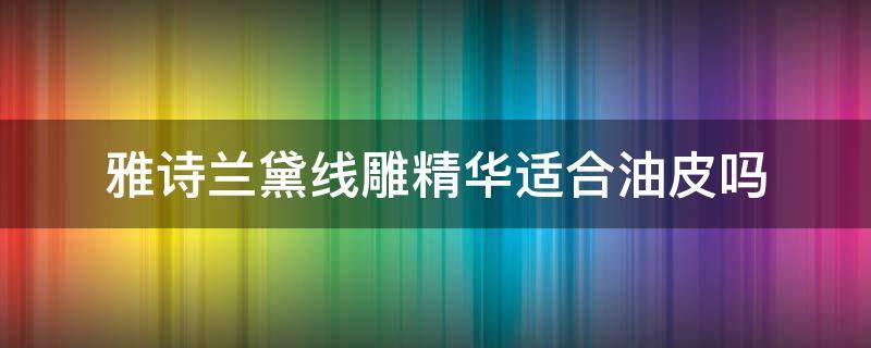 雅诗兰黛线雕精华适合油皮吗 雅诗兰黛线雕精华油不油