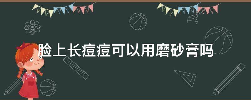 脸上长痘痘可以用磨砂膏吗 脸上长痘痘可以用磨砂膏吗