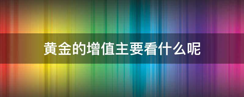 黄金的增值主要看什么呢 黄金的增值率是多少