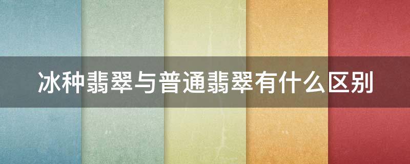 冰种翡翠与普通翡翠有什么区别 冰种翡翠与普通翡翠有什么区别图片