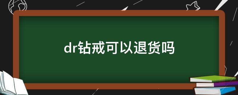 dr钻戒可以退货吗（dr钻戒定做了退货规定）