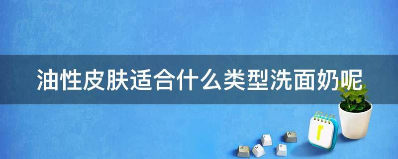 油性皮肤适合什么类型洗面奶呢（油性皮肤适合什么类型洗面奶呢）