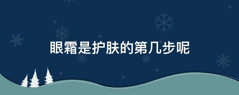 眼霜是护肤的第几步呢 眼霜是护肤的第几步呢视频