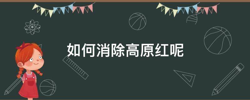 如何消除高原红呢 怎样消除高原红的一些方法