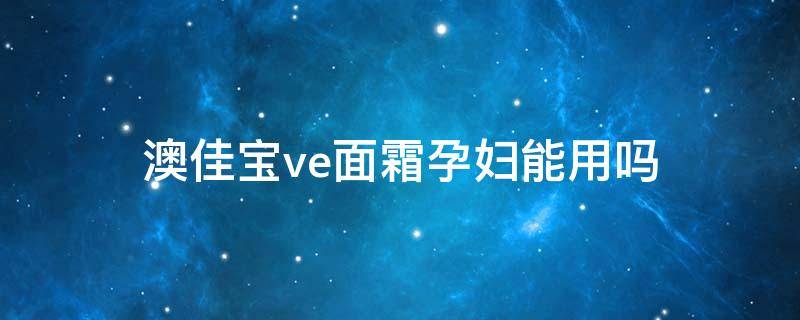 澳佳宝ve面霜孕妇能用吗 澳佳宝ve面霜孕妇能用吗知乎