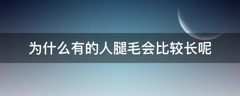 为什么有的人腿毛会比较长呢（为什么有的人腿毛很长）