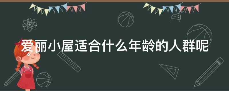 爱丽小屋适合什么年龄的人群呢（爱丽小屋适合什么年龄的人群呢女生）