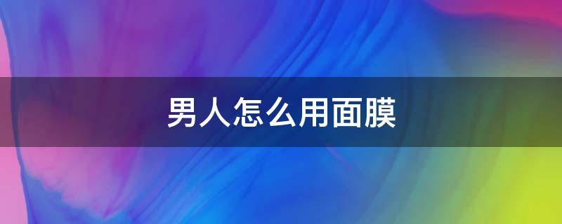 男人怎么用面膜 男人怎么敷面膜最好