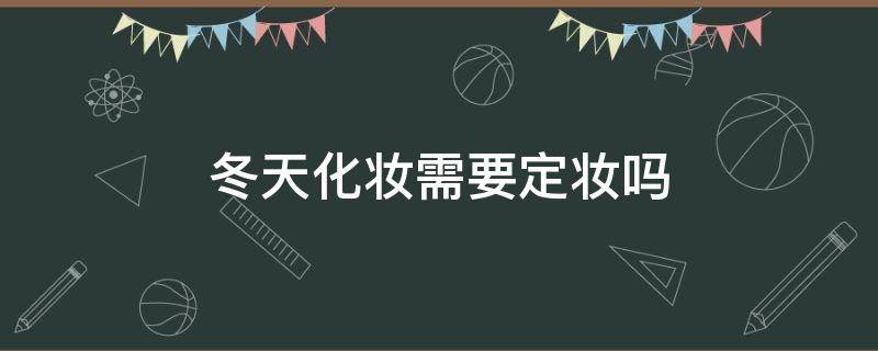 冬天化妆需要定妆吗 冬天化妆需要定妆吗女生